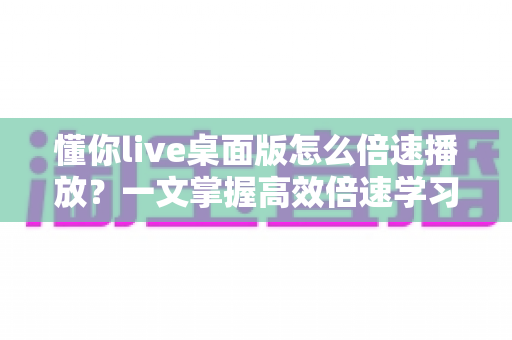 懂你live桌面版怎么倍速播放？一文掌握高效倍速学习全攻略