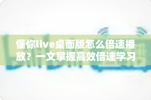 懂你live桌面版怎么倍速播放？一文掌握高效倍速学习全攻略