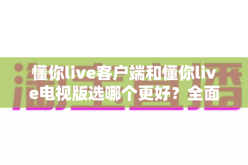懂你live客户端和懂你live电视版选哪个更好?全面对比帮你找到最合适的观看方案 懂你live客户端和懂你live电视版选哪个更好?全面对比帮你找到最合适的观看方案