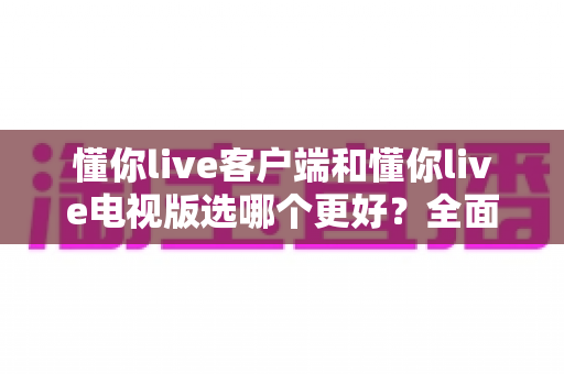 懂你live客户端和懂你live电视版选哪个更好?全面对比帮你找到最合适的观看方案 懂你live客户端和懂你live电视版选哪个更好?全面对比帮你找到最合适的观看方案