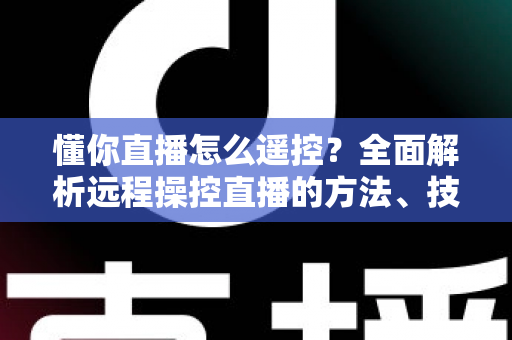 懂你直播怎么遥控？全面解析远程操控直播的方法、技巧与常见问题