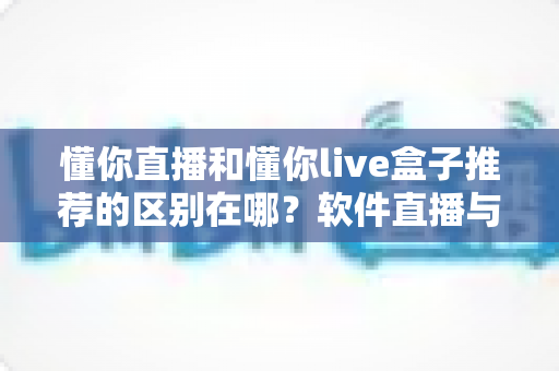 懂你直播和懂你live盒子推荐的区别在哪?软件直播与硬件盒子全方位对比指南 懂你直播和懂你live盒子推荐的区别在哪?软件直播与硬件盒子全方位对比指南