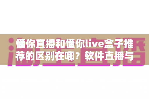 懂你直播和懂你live盒子推荐的区别在哪?软件直播与硬件盒子全方位对比指南 懂你直播和懂你live盒子推荐的区别在哪?软件直播与硬件盒子全方位对比指南