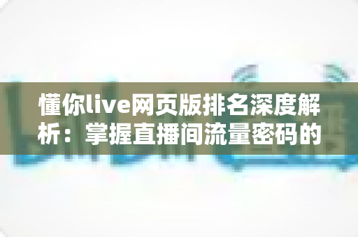懂你live网页版排名深度解析:掌握直播间流量密码的实战指南 懂你live网页版排名深度解析:掌握直播间流量密码的实战指南