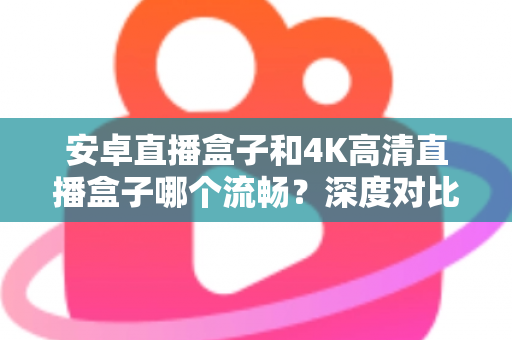 安卓直播盒子和4K高清直播盒子哪个流畅?深度对比解析帮你选对不踩坑 安卓直播盒子和4K高清直播盒子哪个流畅?深度对比解析帮你选对不踩坑
