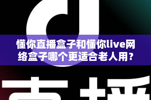 懂你直播盒子和懂你live网络盒子哪个更适合老人用?超详细对比与选购指南 懂你直播盒子和懂你live网络盒子哪个更适合老人用?超详细对比与选购指南