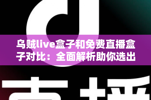 乌贼live盒子和免费直播盒子对比:全面解析助你选出最适合的观影利器 乌贼live盒子和免费直播盒子对比:全面解析助你选出最适合的观影利器