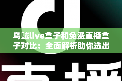 乌贼live盒子和免费直播盒子对比：全面解析助你选出最适合的观影利器