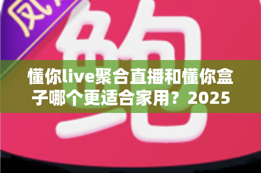 懂你live聚合直播和懂你盒子哪个更适合家用?2025年家庭观影设备选购深度对比指南 懂你live聚合直播和懂你盒子哪个更适合家用?2025年家庭观影设备选购深度对比指南