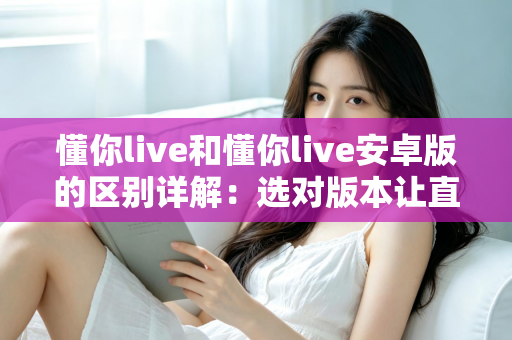 懂你live和懂你live安卓版的区别详解:选对版本让直播体验更上一层楼 懂你live和懂你live安卓版的区别详解:选对版本让直播体验更上一层楼