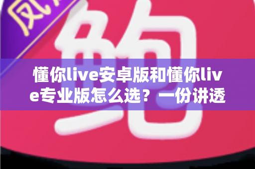 懂你live安卓版和懂你live专业版怎么选?一份讲透版本差异与选购策略的实用指南 懂你live安卓版和懂你live专业版怎么选?一份讲透版本差异与选购策略的实用指南