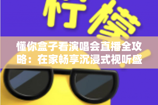 懂你盒子看演唱会直播全攻略：在家畅享沉浸式视听盛宴的智能之选