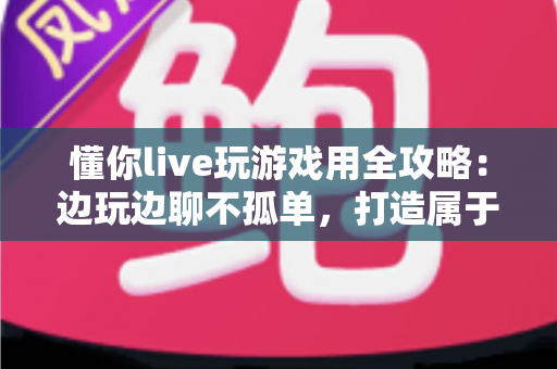 懂你live玩游戏用全攻略:边玩边聊不孤单,打造属于你的沉浸式开黑社交新体验 懂你live玩游戏用全攻略:边玩边聊不孤单,打造属于你的沉浸式开黑社交新体验