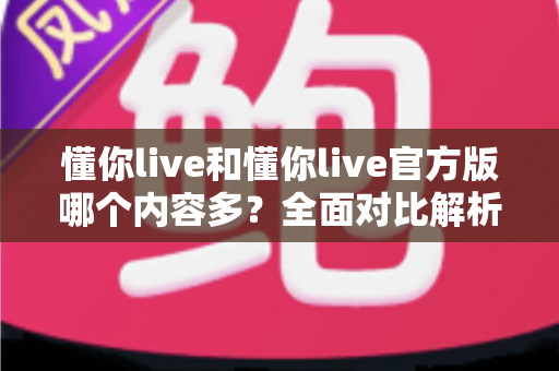 懂你live和懂你live官方版哪个内容多?全面对比解析帮你选对版本 懂你live和懂你live官方版哪个内容多?全面对比解析帮你选对版本