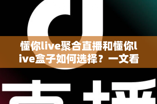 懂你live聚合直播和懂你live盒子如何选择?一文看懂两者差异与最佳选购方案 懂你live聚合直播和懂你live盒子如何选择?一文看懂两者差异与最佳选购方案