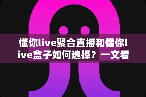 懂你live聚合直播和懂你live盒子如何选择?一文看懂两者差异与最佳选购方案 懂你live聚合直播和懂你live盒子如何选择?一文看懂两者差异与最佳选购方案