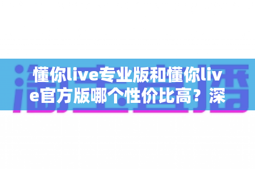 懂你live专业版和懂你live官方版哪个性价比高?深度对比分析助你选对版本 懂你live专业版和懂你live官方版哪个性价比高?深度对比分析助你选对版本