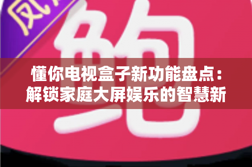 懂你电视盒子新功能盘点:解锁家庭大屏娱乐的智慧新体验 懂你电视盒子新功能盘点:解锁家庭大屏娱乐的智慧新体验