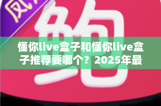 懂你live盒子和懂你live盒子推荐要哪个?2025年最全选购指南助你轻松避坑 懂你live盒子和懂你live盒子推荐要哪个?2025年最全选购指南助你轻松避坑