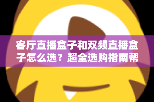 客厅直播盒子和双频直播盒子怎么选？超全选购指南帮你一次选对不踩坑