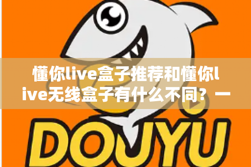 懂你live盒子推荐和懂你live无线盒子有什么不同？一文看懂两款直播盒子的核心差异与选购指南