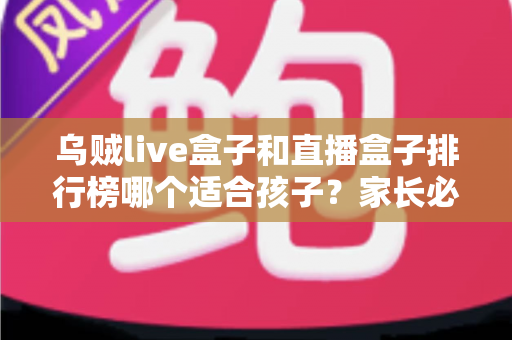 乌贼live盒子和直播盒子排行榜哪个适合孩子?家长必读的儿童观影选盒安全全指南 乌贼live盒子和直播盒子排行榜哪个适合孩子?家长必读的儿童观影选盒安全全指南