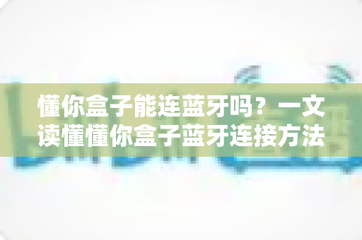 懂你盒子能连蓝牙吗?一文读懂懂你盒子蓝牙连接方法与实用技巧 懂你盒子能连蓝牙吗?一文读懂懂你盒子蓝牙连接方法与实用技巧