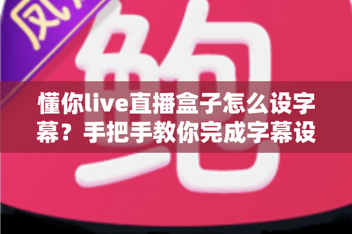 懂你live直播盒子怎么设字幕?手把手教你完成字幕设置并提升直播观感 懂你live直播盒子怎么设字幕?手把手教你完成字幕设置并提升直播观感