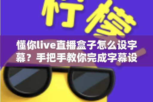 懂你live直播盒子怎么设字幕?手把手教你完成字幕设置并提升直播观感 懂你live直播盒子怎么设字幕?手把手教你完成字幕设置并提升直播观感
