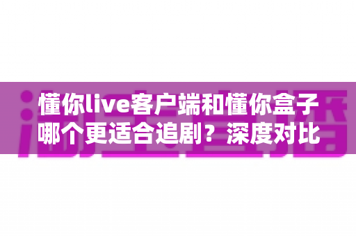 懂你live客户端和懂你盒子哪个更适合追剧？深度对比评测帮你找到最佳追剧方案