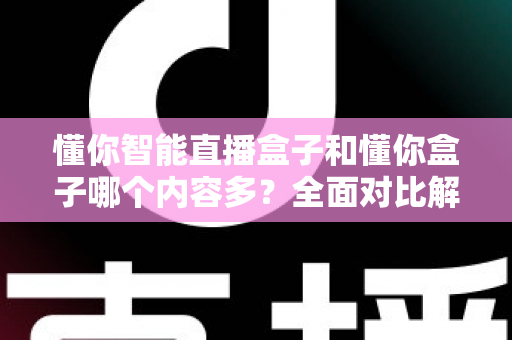 懂你智能直播盒子和懂你盒子哪个内容多？全面对比解析帮你选出更合适的电视盒子