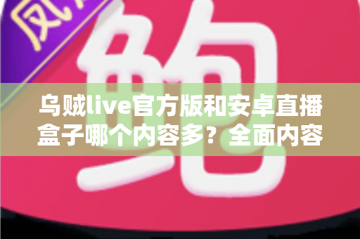 乌贼live官方版和安卓直播盒子哪个内容多?全面内容对比与实用选择指南 乌贼live官方版和安卓直播盒子哪个内容多?全面内容对比与实用选择指南