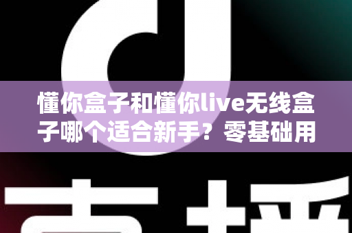 懂你盒子和懂你live无线盒子哪个适合新手?零基础用户选购指南与深度对比 懂你盒子和懂你live无线盒子哪个适合新手?零基础用户选购指南与深度对比