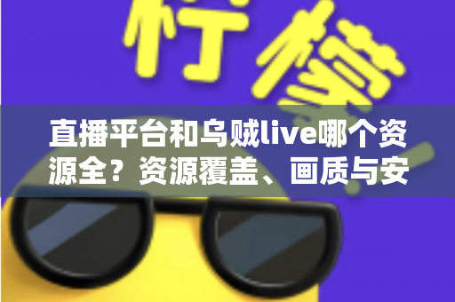 直播平台和乌贼live哪个资源全？资源覆盖、画质与安全性的全方位对比指南