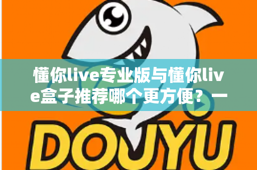 懂你live专业版与懂你live盒子推荐哪个更方便?一篇文章帮你选对直播神器 懂你live专业版与懂你live盒子推荐哪个更方便?一篇文章帮你选对直播神器