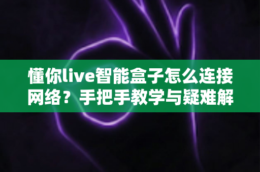懂你live智能盒子怎么连接网络?手把手教学与疑难解答,新手也能三分钟搞定 懂你live智能盒子怎么连接网络?手把手教学与疑难解答,新手也能三分钟搞定