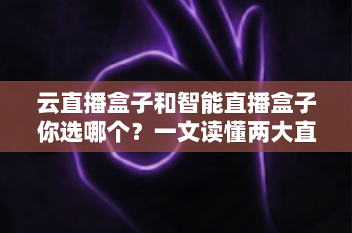 云直播盒子和智能直播盒子你选哪个?一文读懂两大直播设备的差异与选购策略 云直播盒子和智能直播盒子你选哪个?一文读懂两大直播设备的差异与选购策略
