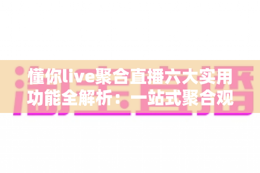 懂你live聚合直播六大实用功能全解析:一站式聚合观看体验,让精彩内容永不缺席 懂你live聚合直播六大实用功能全解析:一站式聚合观看体验,让精彩内容永不缺席