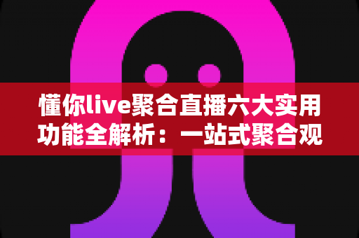 懂你live聚合直播六大实用功能全解析:一站式聚合观看体验,让精彩内容永不缺席 懂你live聚合直播六大实用功能全解析:一站式聚合观看体验,让精彩内容永不缺席