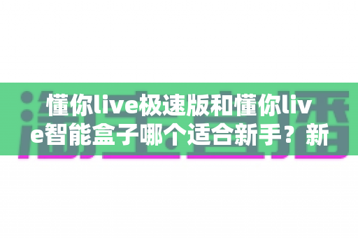 懂你live极速版和懂你live智能盒子哪个适合新手?新手直播设备选购全攻略一文讲透 懂你live极速版和懂你live智能盒子哪个适合新手?新手直播设备选购全攻略一文讲透