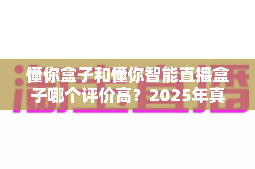 懂你盒子和懂你智能直播盒子哪个评价高?2025年真实用户口碑深度测评与选购指南 懂你盒子和懂你智能直播盒子哪个评价高?2025年真实用户口碑深度测评与选购指南