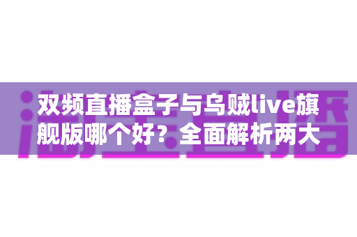 双频直播盒子与乌贼live旗舰版哪个好？全面解析两大直播设备的差异与选购指南