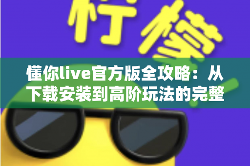 懂你live官方版全攻略：从下载安装到高阶玩法的完整使用指南