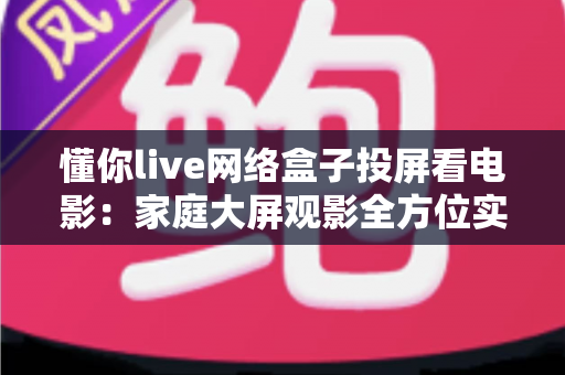 懂你live网络盒子投屏看电影:家庭大屏观影全方位实用指南 懂你live网络盒子投屏看电影:家庭大屏观影全方位实用指南