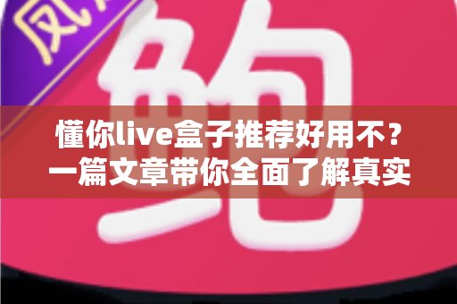 懂你live盒子推荐好用不?一篇文章带你全面了解真实使用体验与选购指南 懂你live盒子推荐好用不?一篇文章带你全面了解真实使用体验与选购指南