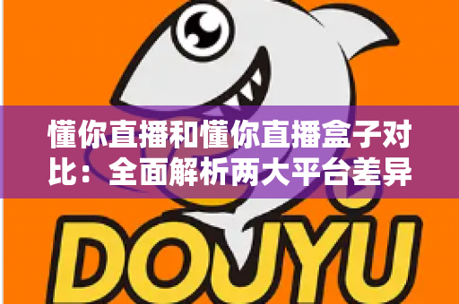懂你直播和懂你直播盒子对比：全面解析两大平台差异，帮你选出最适合的直播观看方案