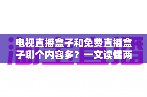 电视直播盒子和免费直播盒子哪个内容多？一文读懂两者差异与选购技巧