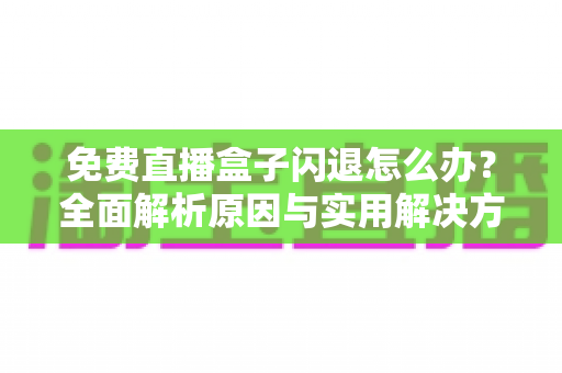免费直播盒子闪退怎么办?全面解析原因与实用解决方案 免费直播盒子闪退怎么办?全面解析原因与实用解决方案