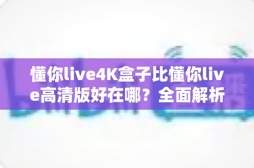 懂你live4K盒子比懂你live高清版好在哪?全面解析两大版本的差异,帮你选对不选贵 懂你live4K盒子比懂你live高清版好在哪?全面解析两大版本的差异,帮你选对不选贵