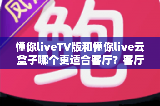 懂你liveTV版和懂你live云盒子哪个更适合客厅?客厅观影方案深度对比与选购指南 懂你liveTV版和懂你live云盒子哪个更适合客厅?客厅观影方案深度对比与选购指南